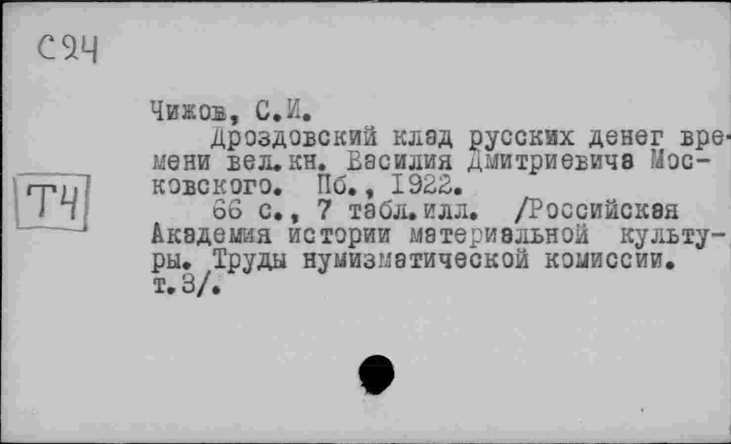 ﻿Чижов, С,И.
Дроздовский клад русских денег времени вел.кн. Василия Дмитриевича Московского. По., 1922.
66 с., 7 табл.илл. /Российская Академия истории материальной культуры. Труды нумизматической комиссии.
т. 3/.